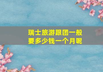 瑞士旅游跟团一般要多少钱一个月呢