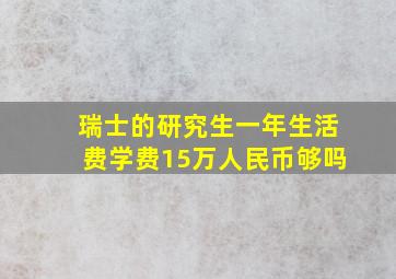 瑞士的研究生一年生活费学费15万人民币够吗