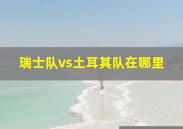 瑞士队vs土耳其队在哪里