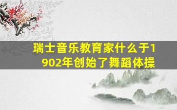 瑞士音乐教育家什么于1902年创始了舞蹈体操