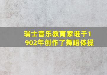 瑞士音乐教育家谁于1902年创作了舞蹈体操