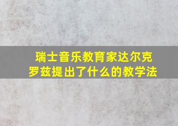 瑞士音乐教育家达尔克罗兹提出了什么的教学法