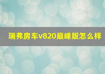 瑞弗房车v820巅峰版怎么样