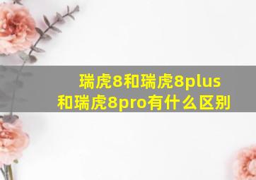 瑞虎8和瑞虎8plus和瑞虎8pro有什么区别