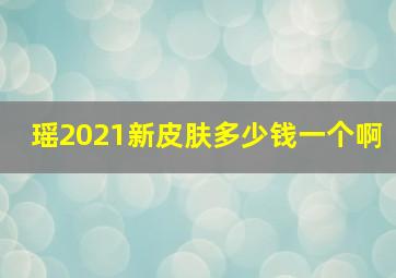 瑶2021新皮肤多少钱一个啊