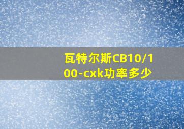 瓦特尔斯CB10/100-cxk功率多少