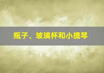 瓶子、玻璃杯和小提琴