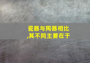 瓷器与陶器相比,其不同主要在于