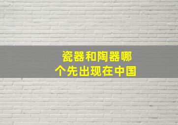 瓷器和陶器哪个先出现在中国