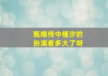 甄嬛传中槿汐的扮演者多大了呀