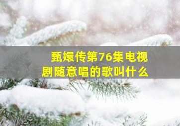 甄嬛传第76集电视剧随意唱的歌叫什么