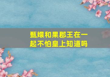 甄嬛和果郡王在一起不怕皇上知道吗