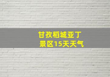 甘孜稻城亚丁景区15天天气