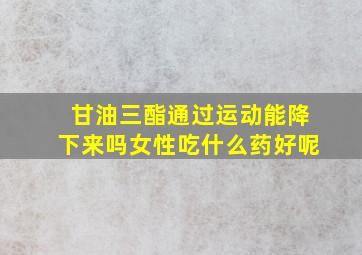 甘油三酯通过运动能降下来吗女性吃什么药好呢