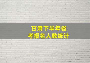 甘肃下半年省考报名人数统计