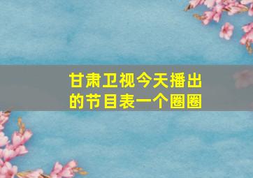 甘肃卫视今天播出的节目表一个圈圈