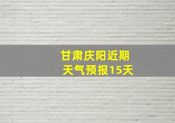 甘肃庆阳近期天气预报15天