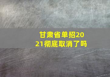 甘肃省单招2021彻底取消了吗