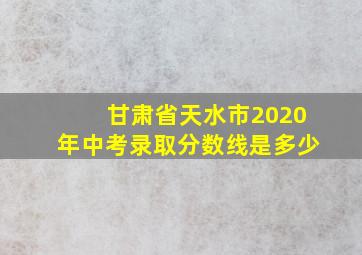 甘肃省天水市2020年中考录取分数线是多少