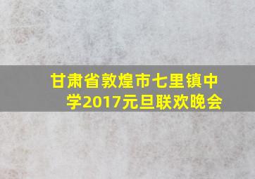 甘肃省敦煌市七里镇中学2017元旦联欢晚会