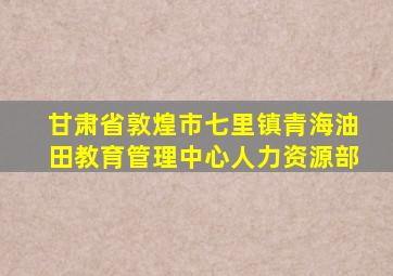 甘肃省敦煌市七里镇青海油田教育管理中心人力资源部