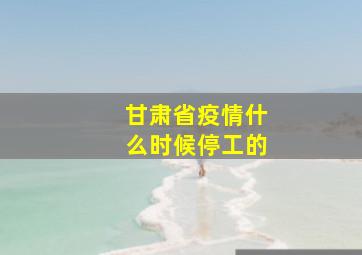 甘肃省疫情什么时候停工的