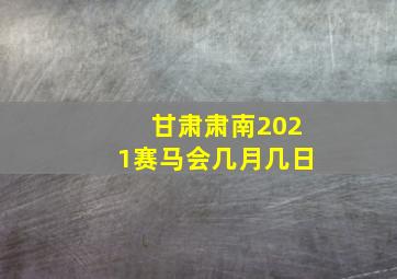 甘肃肃南2021赛马会几月几日