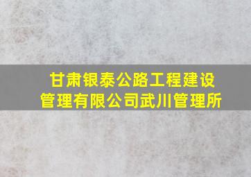 甘肃银泰公路工程建设管理有限公司武川管理所