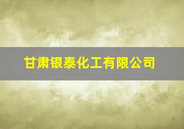 甘肃银泰化工有限公司