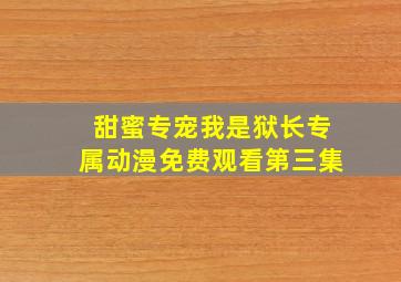 甜蜜专宠我是狱长专属动漫免费观看第三集