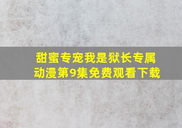 甜蜜专宠我是狱长专属动漫第9集免费观看下载