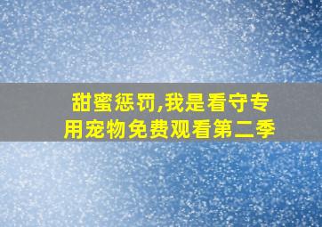 甜蜜惩罚,我是看守专用宠物免费观看第二季