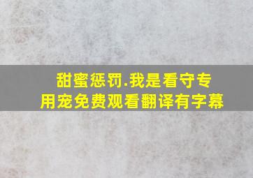 甜蜜惩罚.我是看守专用宠免费观看翻译有字幕