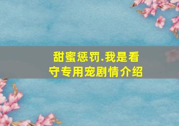 甜蜜惩罚.我是看守专用宠剧情介绍