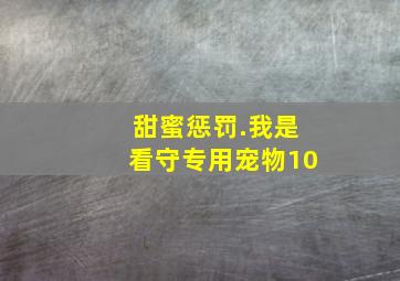 甜蜜惩罚.我是看守专用宠物10