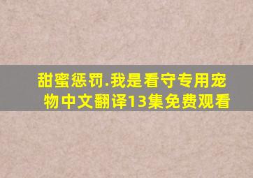 甜蜜惩罚.我是看守专用宠物中文翻译13集免费观看