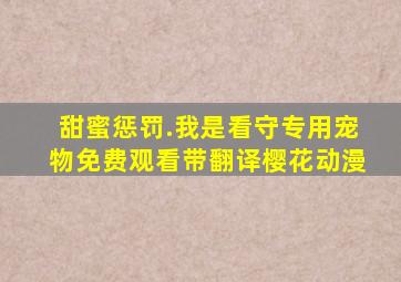 甜蜜惩罚.我是看守专用宠物免费观看带翻译樱花动漫