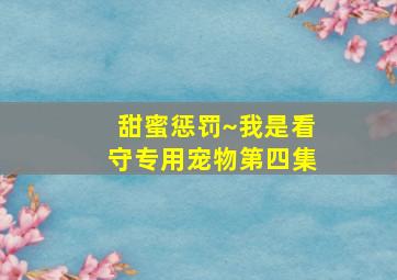 甜蜜惩罚~我是看守专用宠物第四集