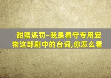 甜蜜惩罚~我是看守专用宠物这部剧中的台词,你怎么看