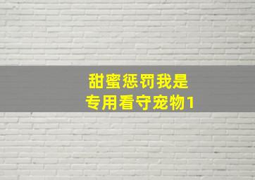 甜蜜惩罚我是专用看守宠物1