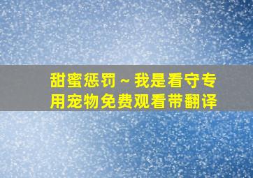 甜蜜惩罚～我是看守专用宠物免费观看带翻译