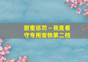 甜蜜惩罚～我是看守专用宠物第二档