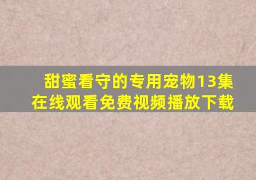 甜蜜看守的专用宠物13集在线观看免费视频播放下载