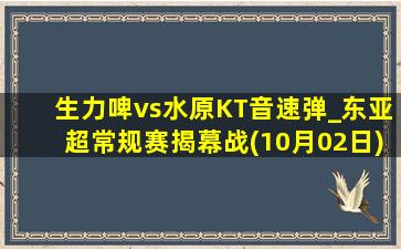 生力啤vs水原KT音速弹_东亚超常规赛揭幕战(10月02日)全场录像