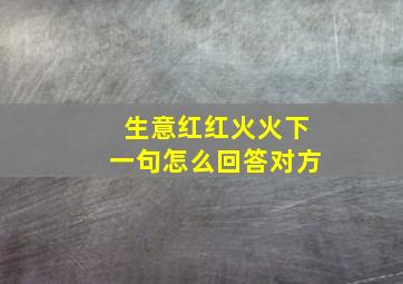 生意红红火火下一句怎么回答对方