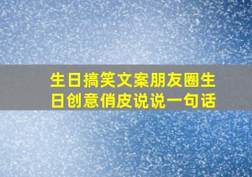 生日搞笑文案朋友圈生日创意俏皮说说一句话