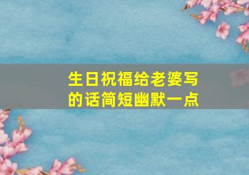 生日祝福给老婆写的话简短幽默一点