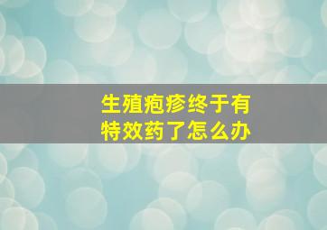 生殖疱疹终于有特效药了怎么办