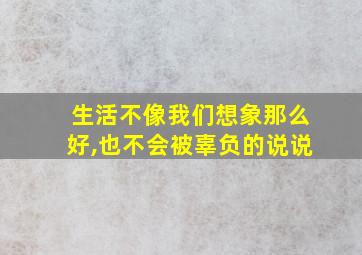 生活不像我们想象那么好,也不会被辜负的说说