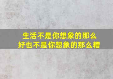 生活不是你想象的那么好也不是你想象的那么糟